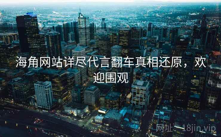 海角网站详尽代言翻车真相还原，欢迎围观