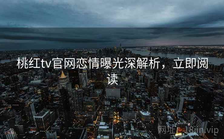 桃红tv官网恋情曝光深解析，立即阅读