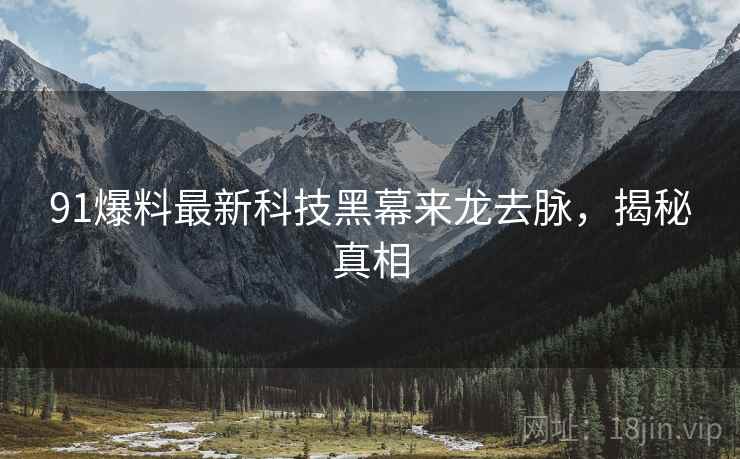 91爆料最新科技黑幕来龙去脉，揭秘真相