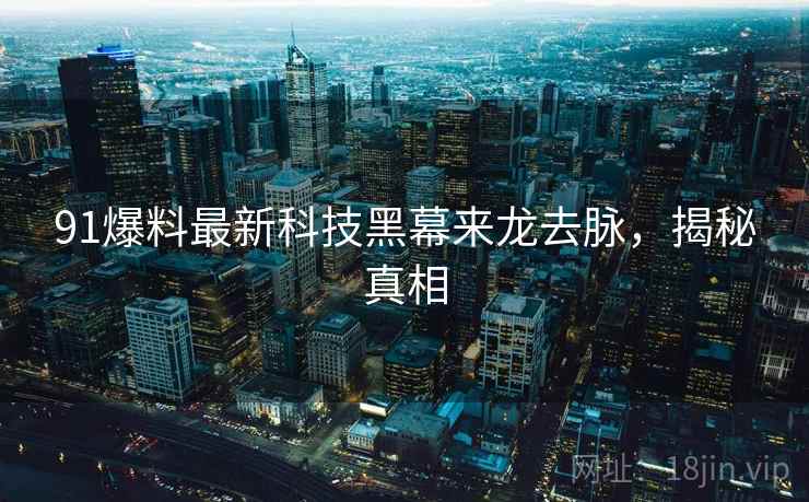 91爆料最新科技黑幕来龙去脉，揭秘真相