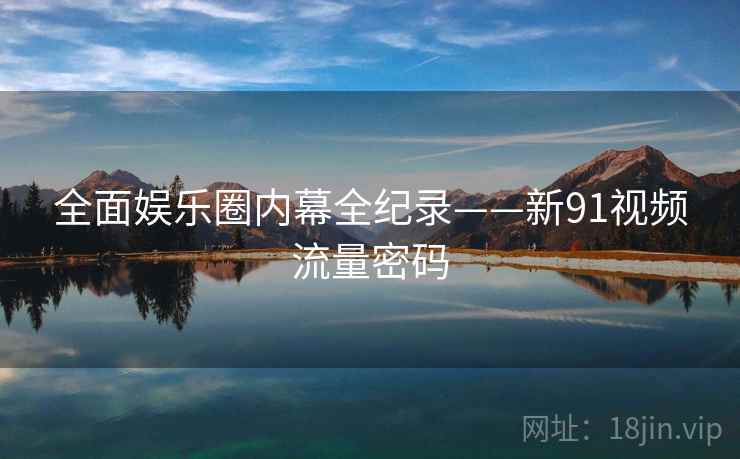 全面娱乐圈内幕全纪录——新91视频流量密码