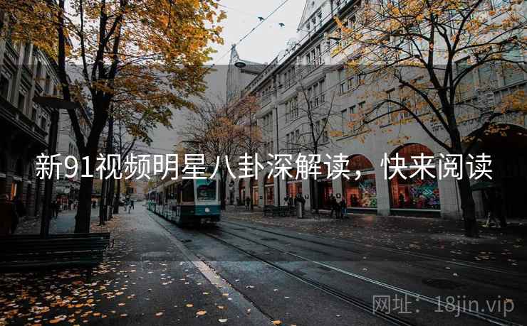 新91视频明星八卦深解读,快来阅读