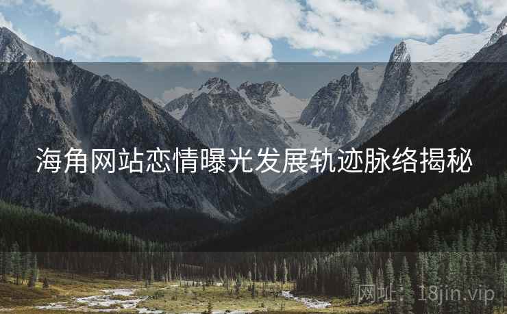 海角网站恋情曝光发展轨迹脉络揭秘